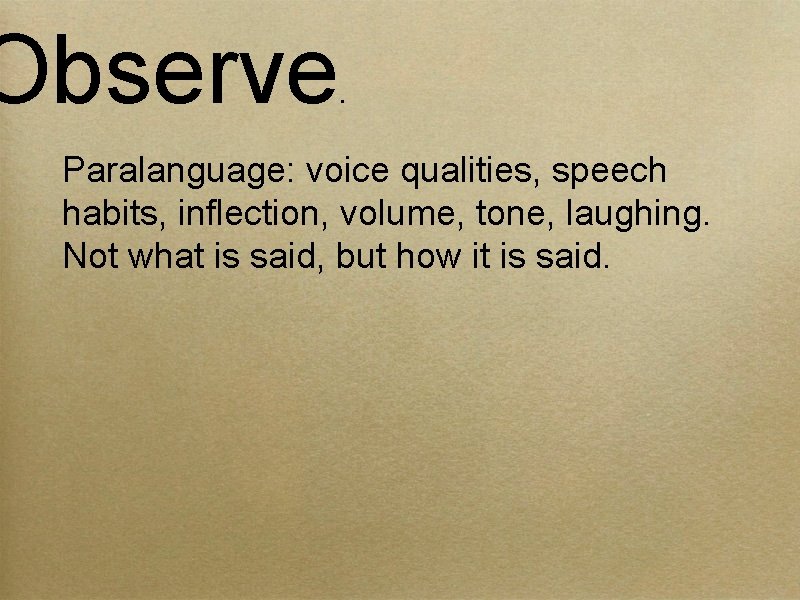 Observe . Paralanguage: voice qualities, speech habits, inflection, volume, tone, laughing. Not what is