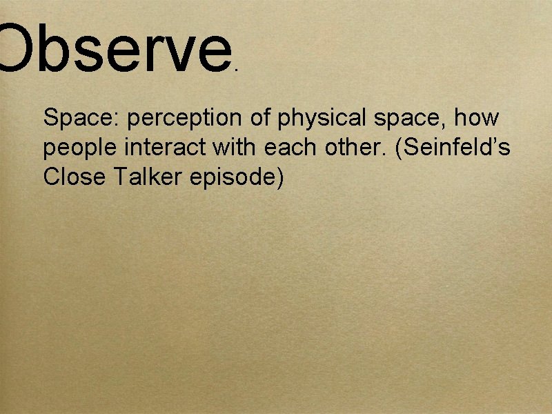 Observe . Space: perception of physical space, how people interact with each other. (Seinfeld’s