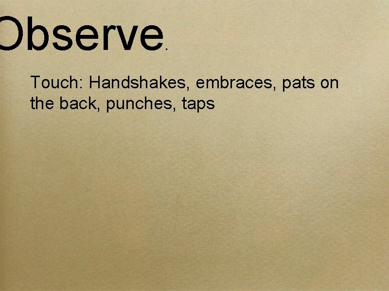 Observe . Touch: Handshakes, embraces, pats on the back, punches, taps 
