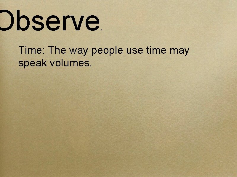 Observe . Time: The way people use time may speak volumes. 