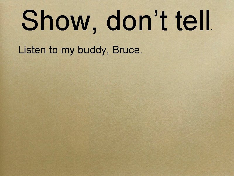 Show, don’t tell Listen to my buddy, Bruce. . 