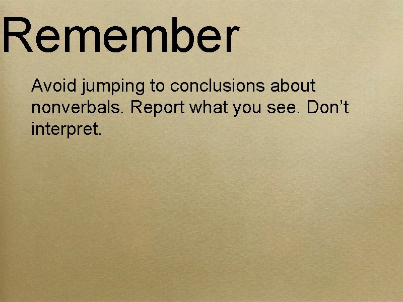 Remember Avoid jumping to conclusions about nonverbals. Report what you see. Don’t interpret. 