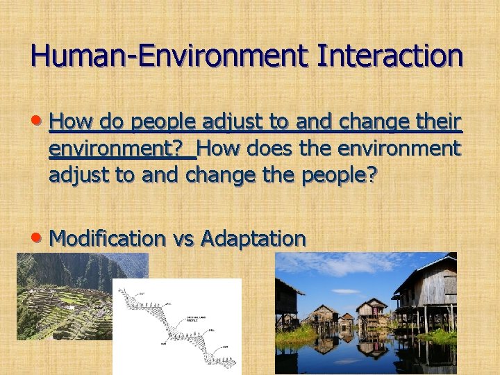 Human-Environment Interaction • How do people adjust to and change their environment? How does