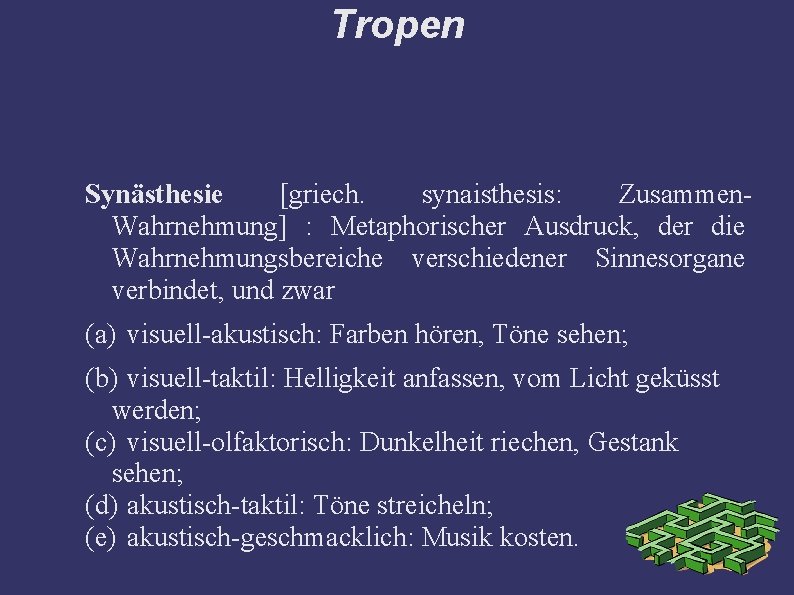 Tropen Synästhesie [griech. synaisthesis: Zusammen. Wahrnehmung] : Metaphorischer Ausdruck, der die Wahrnehmungsbereiche verschiedener Sinnesorgane