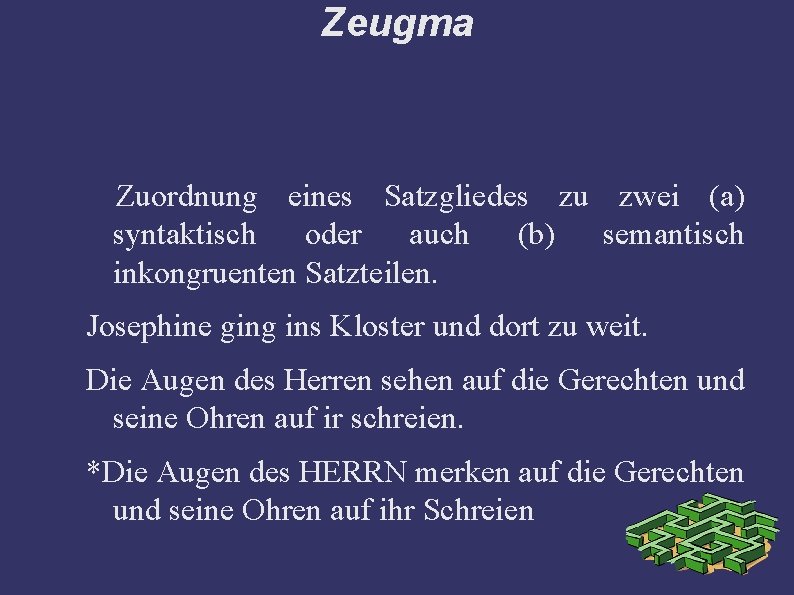 Zeugma Zuordnung eines Satzgliedes zu zwei (a) syntaktisch oder auch (b) semantisch inkongruenten Satzteilen.