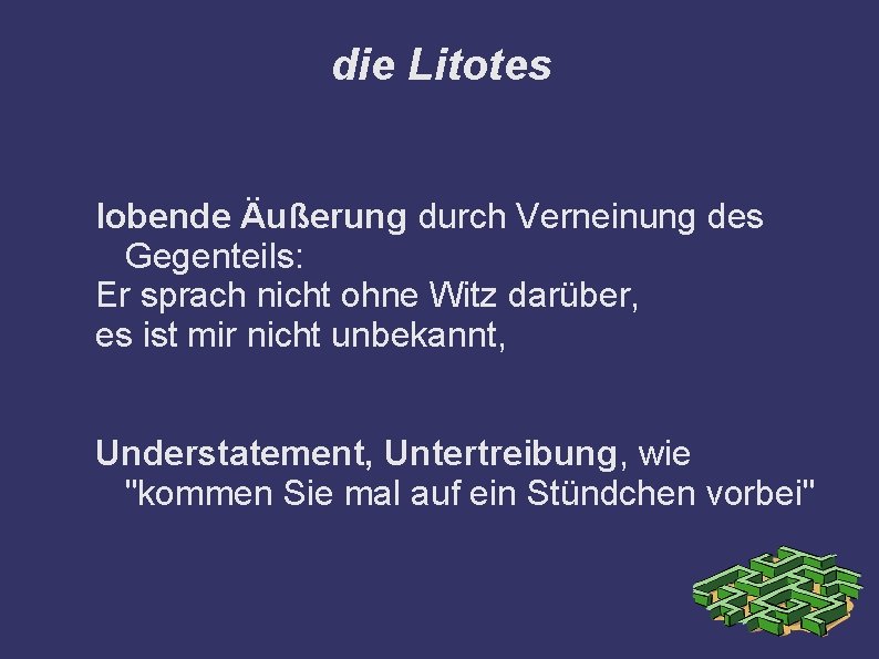 die Litotes lobende Äußerung durch Verneinung des Gegenteils: Er sprach nicht ohne Witz darüber,