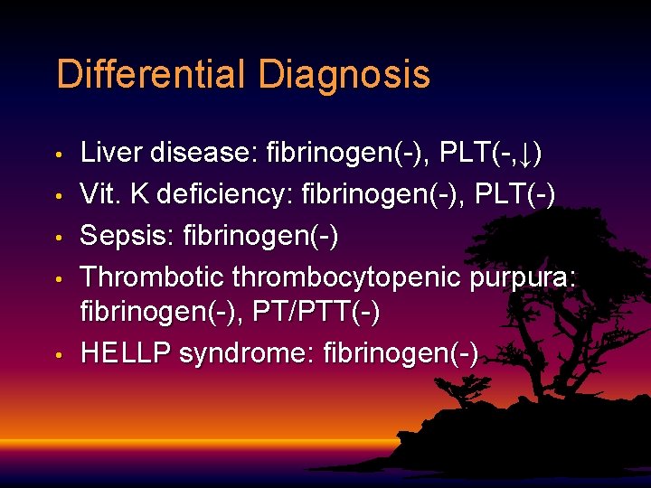 Differential Diagnosis • • • Liver disease: fibrinogen(-), PLT(-, ↓) Vit. K deficiency: fibrinogen(-),