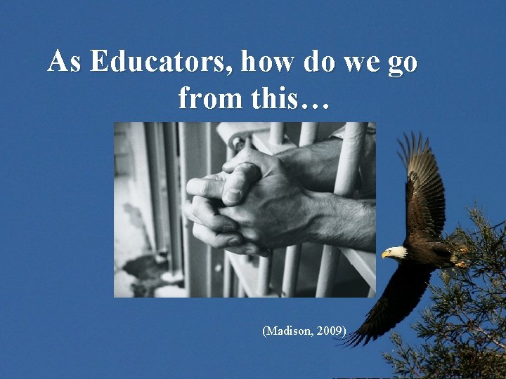 As Educators, how do we go from this… (Madison, 2009) 