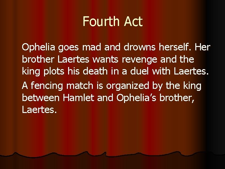 Fourth Act Ophelia goes mad and drowns herself. Her brother Laertes wants revenge and