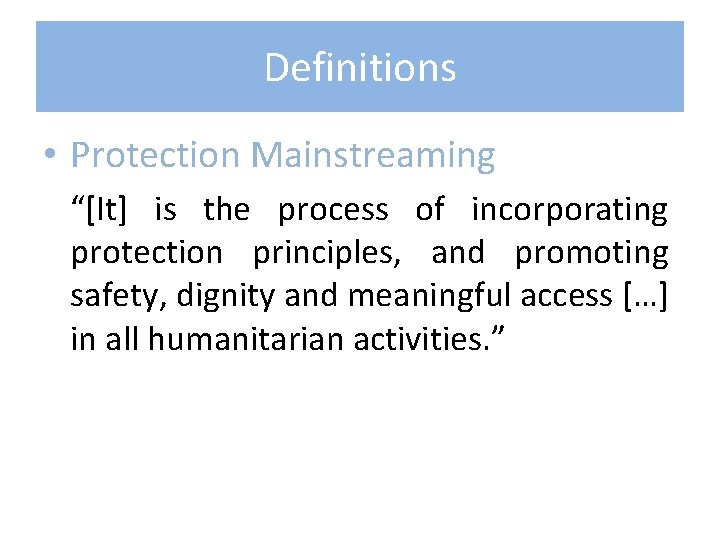 Definitions • Protection Mainstreaming “[It] is the process of incorporating protection principles, and promoting