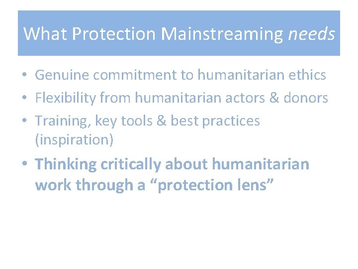 What Protection Mainstreaming needs • Genuine commitment to humanitarian ethics • Flexibility from humanitarian