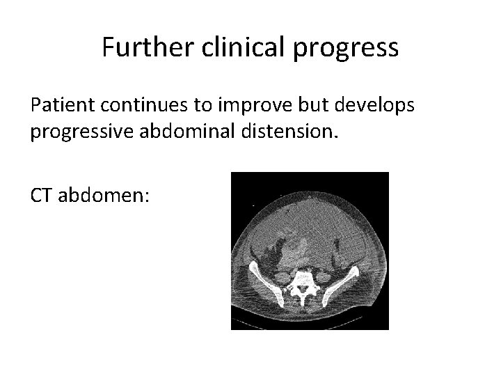 Further clinical progress Patient continues to improve but develops progressive abdominal distension. CT abdomen: