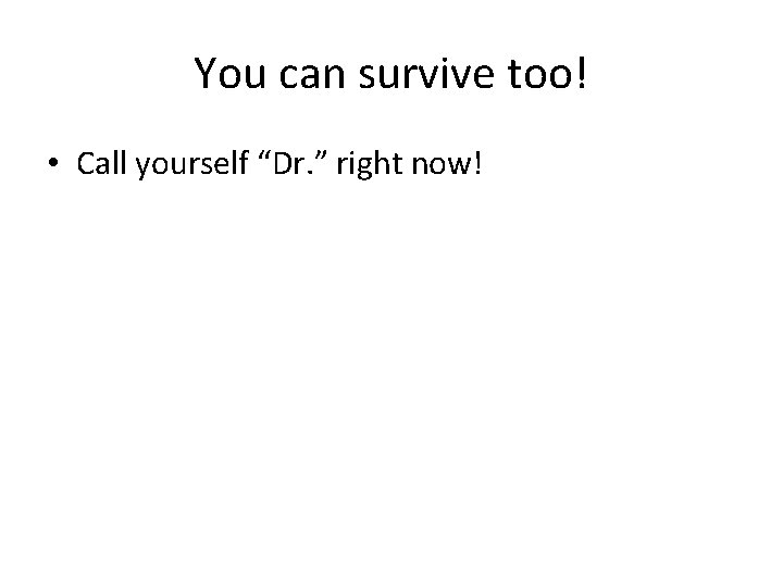 You can survive too! • Call yourself “Dr. ” right now! 
