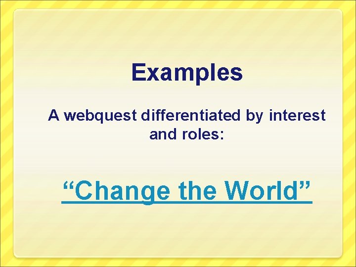 Examples A webquest differentiated by interest and roles: “Change the World” 