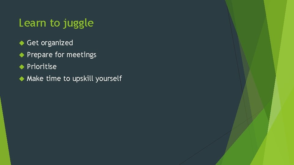 Learn to juggle Get organized Prepare for meetings Prioritise Make time to upskill yourself