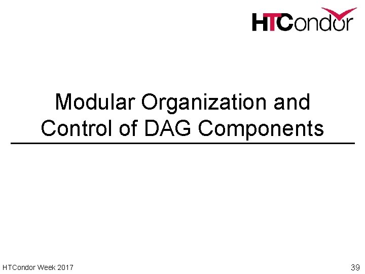 Modular Organization and Control of DAG Components HTCondor Week 2017 39 