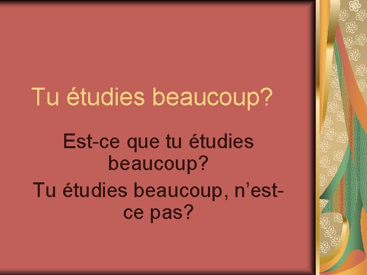 Tu étudies beaucoup? Est-ce que tu étudies beaucoup? Tu étudies beaucoup, n’estce pas? 