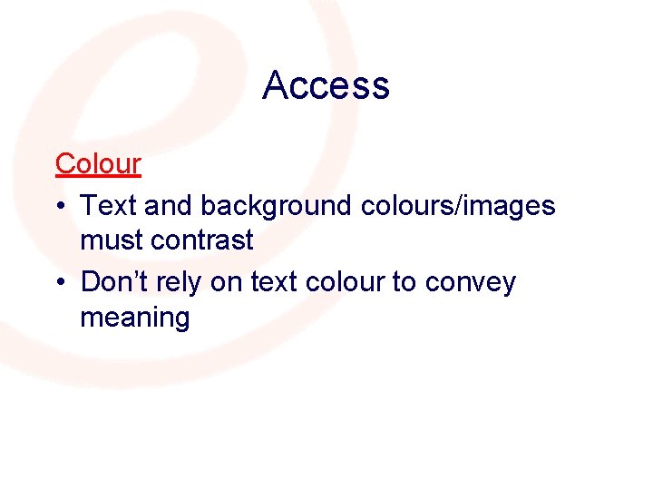 Access Colour • Text and background colours/images must contrast • Don’t rely on text