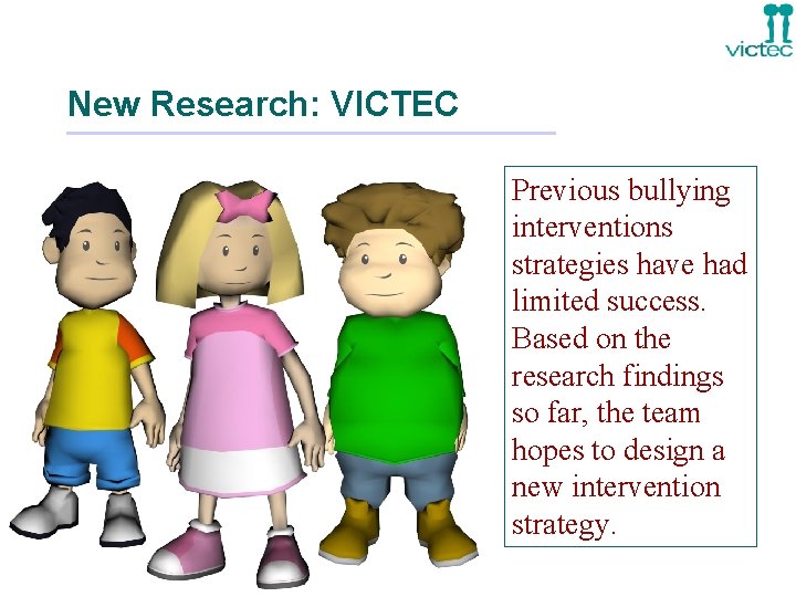 New Research: VICTEC Previous bullying interventions strategies have had limited success. Based on the