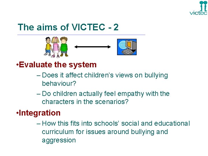 The aims of VICTEC - 2 • Evaluate the system – Does it affect