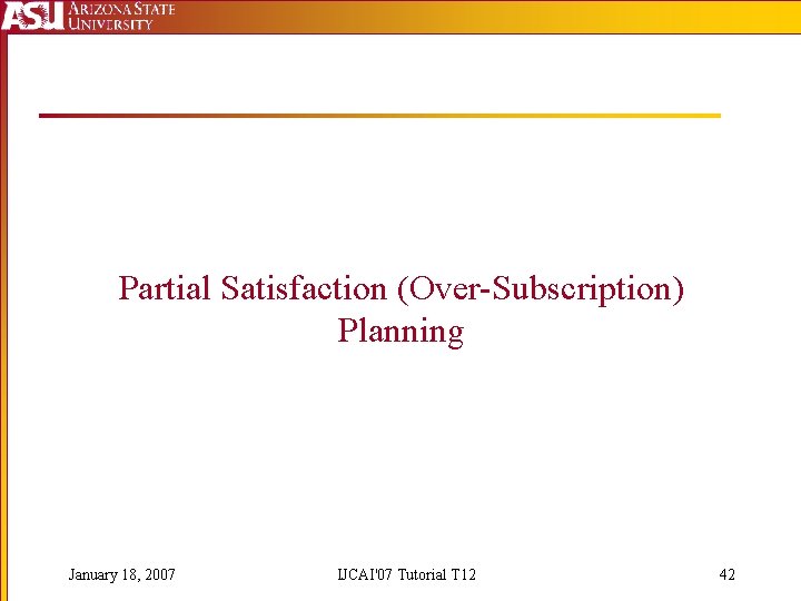 Partial Satisfaction (Over-Subscription) Planning January 18, 2007 IJCAI'07 Tutorial T 12 42 