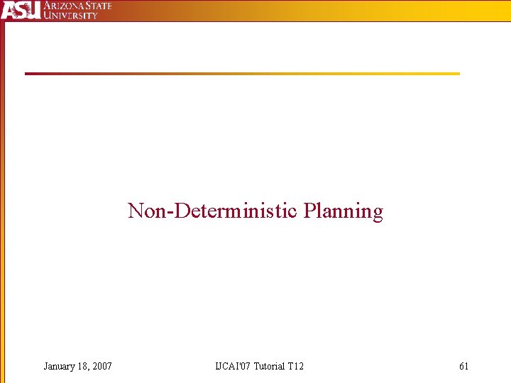 Non-Deterministic Planning January 18, 2007 IJCAI'07 Tutorial T 12 61 