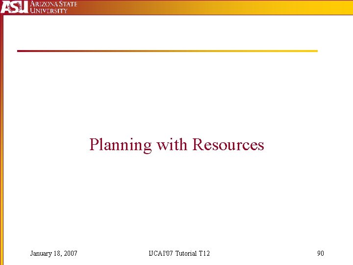 Planning with Resources January 18, 2007 IJCAI'07 Tutorial T 12 90 