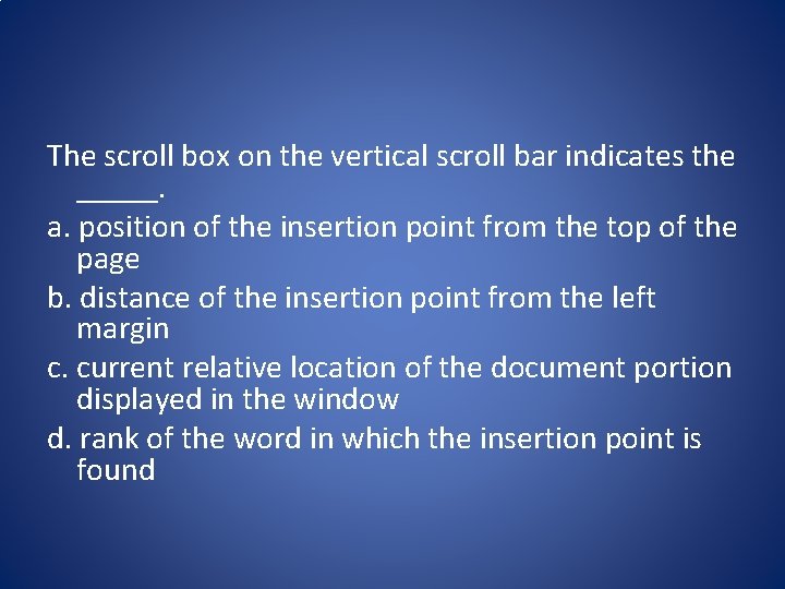The scroll box on the vertical scroll bar indicates the _____. a. position of