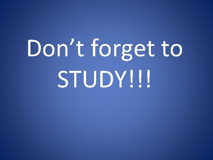 Don’t forget to STUDY!!! 