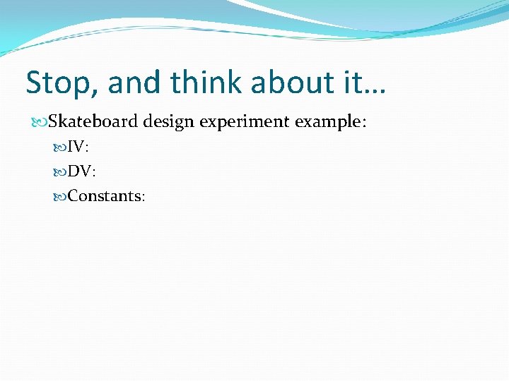 Stop, and think about it… Skateboard design experiment example: IV: DV: Constants: 