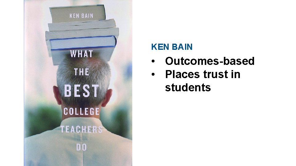 KEN BAIN • Outcomes-based • Places trust in students KEN BAIN • Outcomes-based • Places trust in students