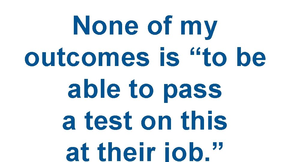 None of my outcomes is “to be able to pass a test on this None of my outcomes is “to be able to pass a test on this