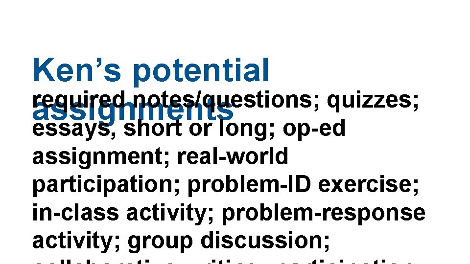 Ken’s potential required notes/questions; quizzes; assignments essays, short or long; op-ed assignment; real-world participation; Ken’s potential required notes/questions; quizzes; assignments essays, short or long; op-ed assignment; real-world participation;