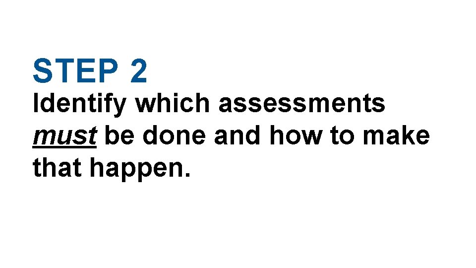 STEP 2 Identify which assessments must be done and how to make that happen. STEP 2 Identify which assessments must be done and how to make that happen.