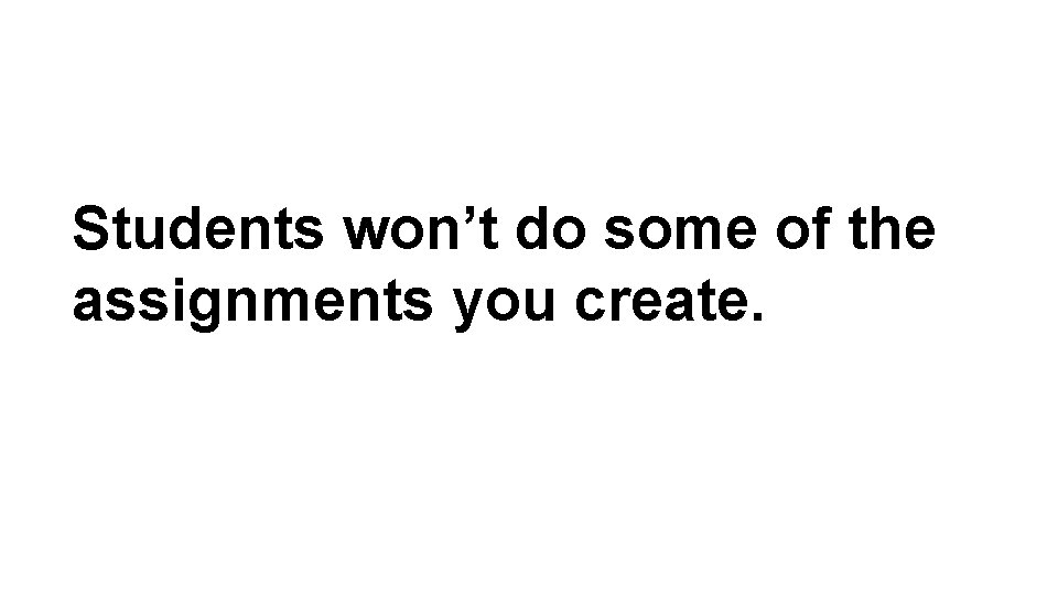 Students won’t do some of the assignments you create. Students won’t do some of the assignments you create.