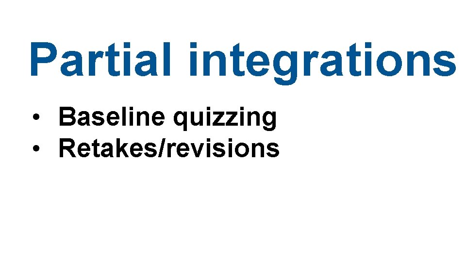 Partial integrations • Baseline quizzing • Retakes/revisions Partial integrations • Baseline quizzing • Retakes/revisions