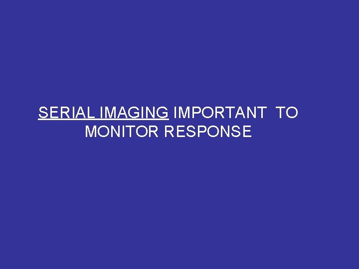 SERIAL IMAGING IMPORTANT TO MONITOR RESPONSE 