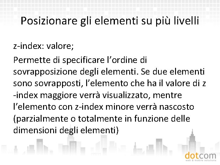 Posizionare gli elementi su più livelli z-index: valore; Permette di specificare l’ordine di sovrapposizione