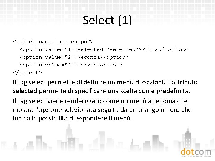 Select (1) <select name="nomecampo"> <option value="1" selected="selected">Prima</option> <option value="2">Seconda</option> <option value="3">Terza</option> </select> Il tag