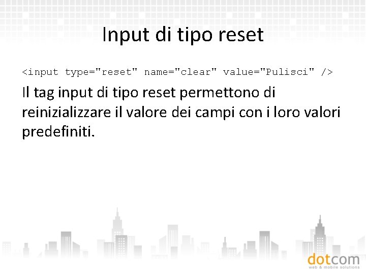 Input di tipo reset <input type="reset" name="clear" value="Pulisci" /> Il tag input di tipo