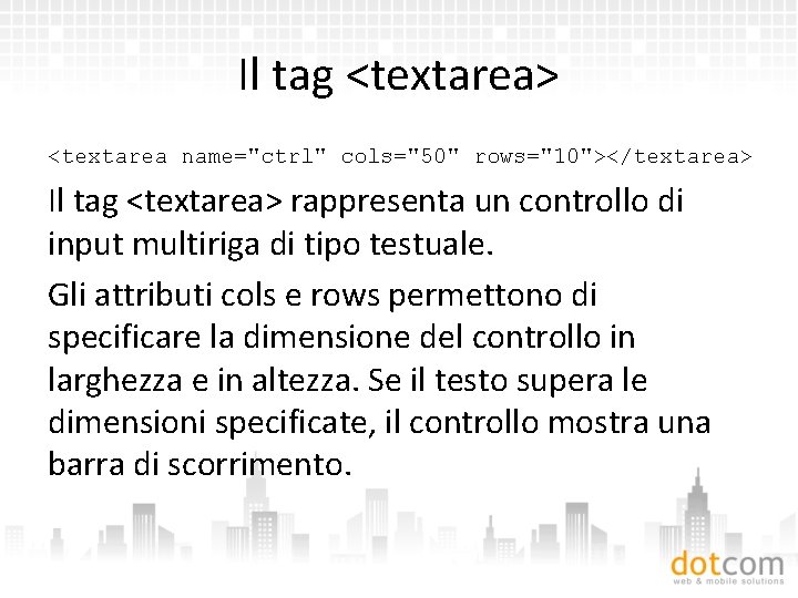 Il tag <textarea> <textarea name="ctrl" cols="50" rows="10"></textarea> Il tag <textarea> rappresenta un controllo di