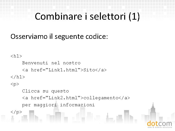 Combinare i selettori (1) Osserviamo il seguente codice: <h 1> Benvenuti nel nostro <a