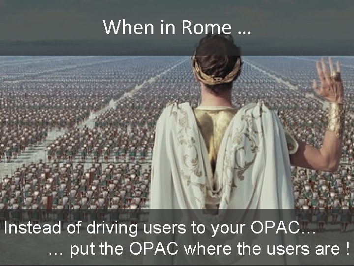 When in Rome … Instead of driving users to your OPAC… … put the