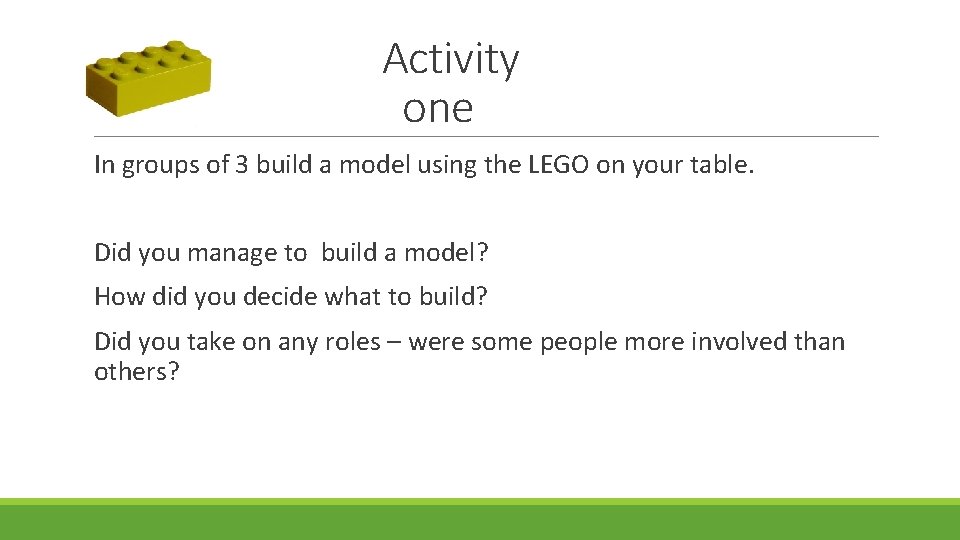 Activity one In groups of 3 build a model using the LEGO on your