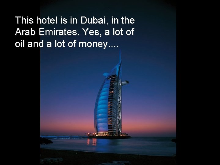 This hotel is in Dubai, in the Arab Emirates. Yes, a lot of oil