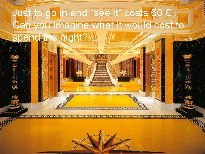 Just to go in and “see it” costs 60 €. Can you imagine what