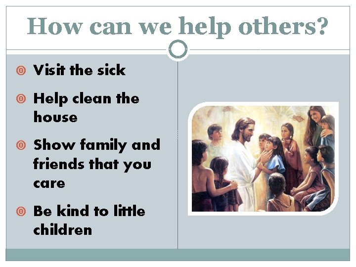 How can we help others? Visit the sick Help clean the house Show family