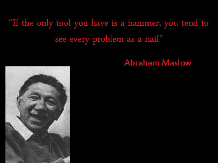 “If the only tool you have is a hammer, you tend to see every