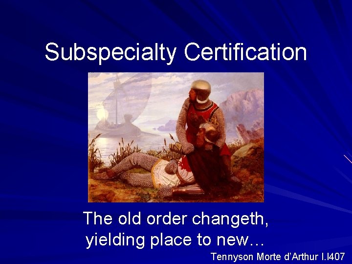 Subspecialty Certification The old order changeth, yielding place to new… Tennyson Morte d’Arthur I.