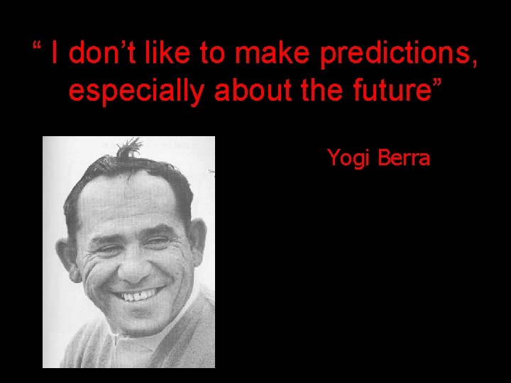 “ I don’t like to make predictions, especially about the future” Yogi Berra 